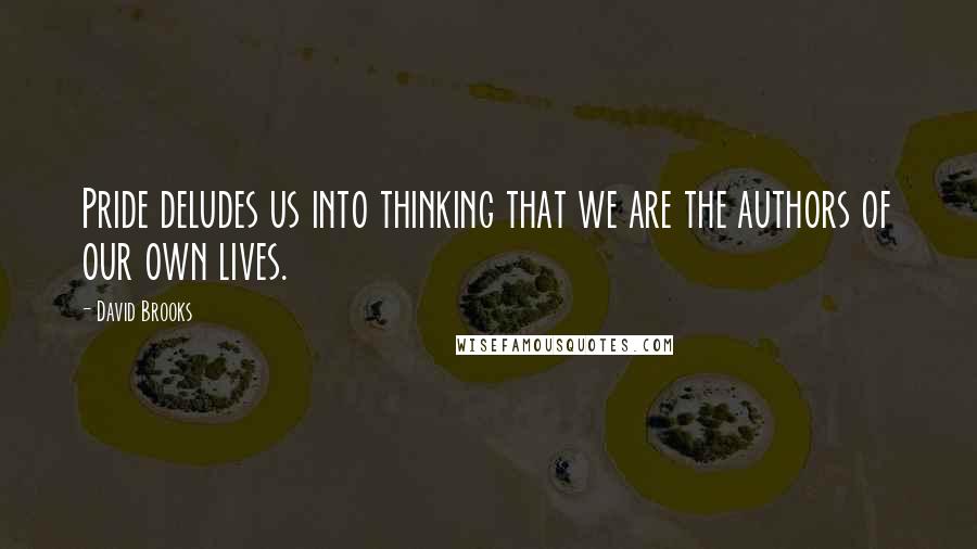 David Brooks Quotes: Pride deludes us into thinking that we are the authors of our own lives.