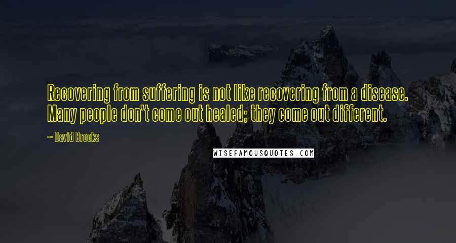 David Brooks Quotes: Recovering from suffering is not like recovering from a disease. Many people don't come out healed; they come out different.