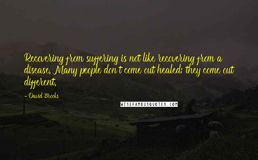 David Brooks Quotes: Recovering from suffering is not like recovering from a disease. Many people don't come out healed; they come out different.