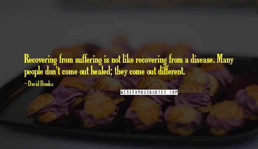 David Brooks Quotes: Recovering from suffering is not like recovering from a disease. Many people don't come out healed; they come out different.