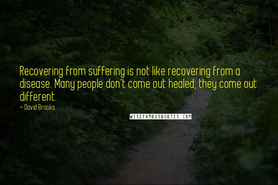 David Brooks Quotes: Recovering from suffering is not like recovering from a disease. Many people don't come out healed; they come out different.