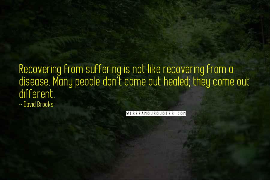 David Brooks Quotes: Recovering from suffering is not like recovering from a disease. Many people don't come out healed; they come out different.