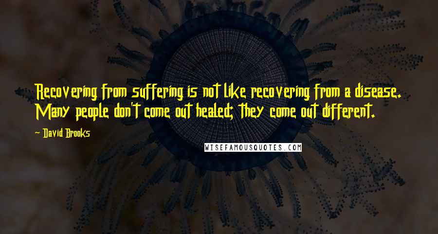 David Brooks Quotes: Recovering from suffering is not like recovering from a disease. Many people don't come out healed; they come out different.