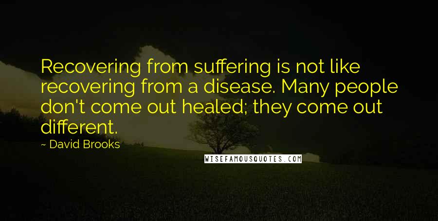 David Brooks Quotes: Recovering from suffering is not like recovering from a disease. Many people don't come out healed; they come out different.