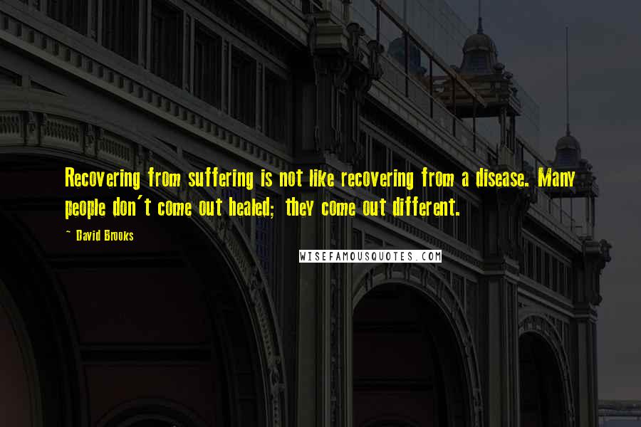 David Brooks Quotes: Recovering from suffering is not like recovering from a disease. Many people don't come out healed; they come out different.