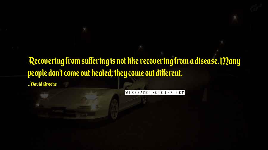 David Brooks Quotes: Recovering from suffering is not like recovering from a disease. Many people don't come out healed; they come out different.