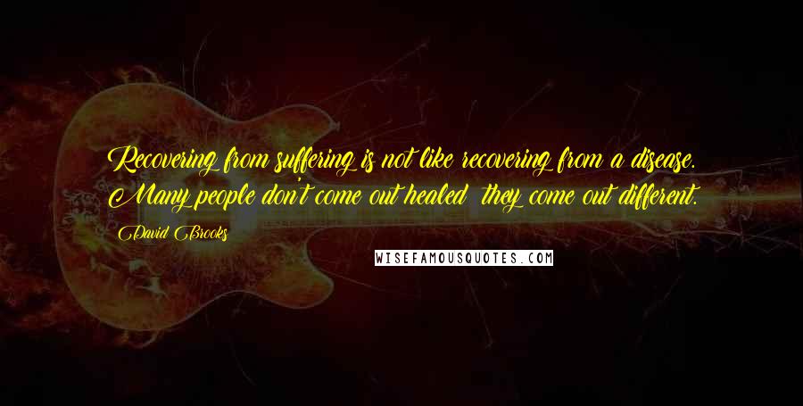 David Brooks Quotes: Recovering from suffering is not like recovering from a disease. Many people don't come out healed; they come out different.