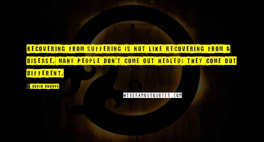 David Brooks Quotes: Recovering from suffering is not like recovering from a disease. Many people don't come out healed; they come out different.