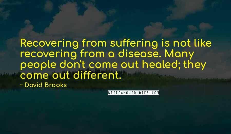 David Brooks Quotes: Recovering from suffering is not like recovering from a disease. Many people don't come out healed; they come out different.