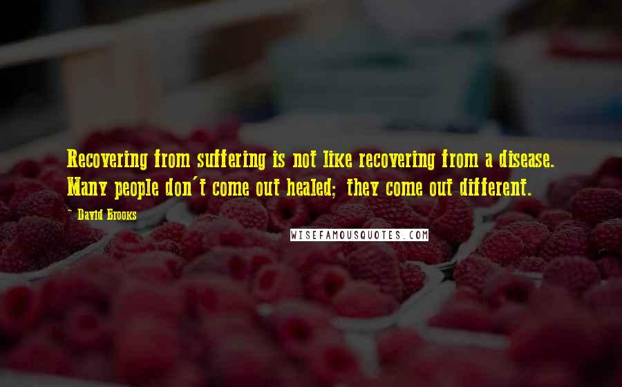 David Brooks Quotes: Recovering from suffering is not like recovering from a disease. Many people don't come out healed; they come out different.