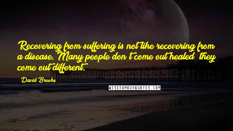 David Brooks Quotes: Recovering from suffering is not like recovering from a disease. Many people don't come out healed; they come out different.