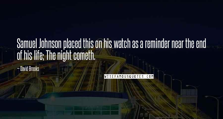 David Brooks Quotes: Samuel Johnson placed this on his watch as a reminder near the end of his life; The night cometh.