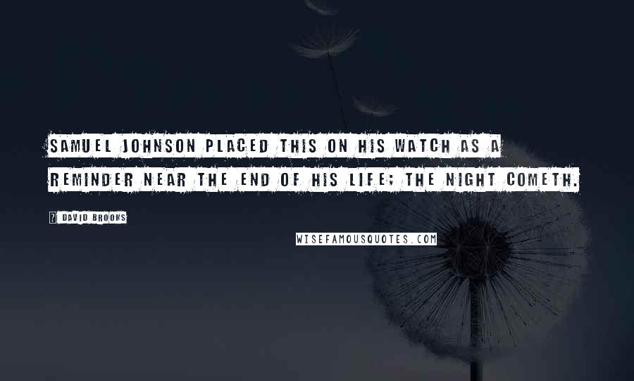 David Brooks Quotes: Samuel Johnson placed this on his watch as a reminder near the end of his life; The night cometh.