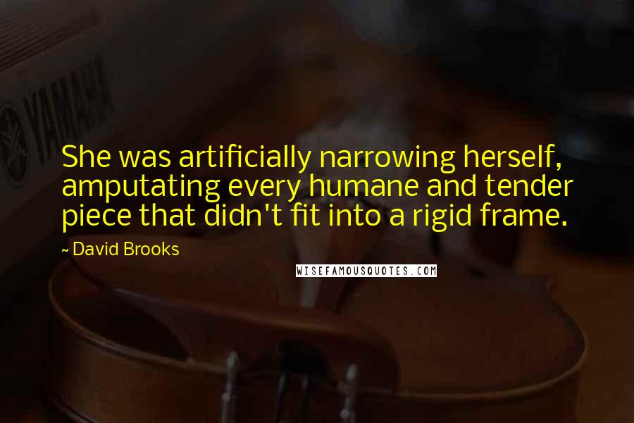 David Brooks Quotes: She was artificially narrowing herself, amputating every humane and tender piece that didn't fit into a rigid frame.