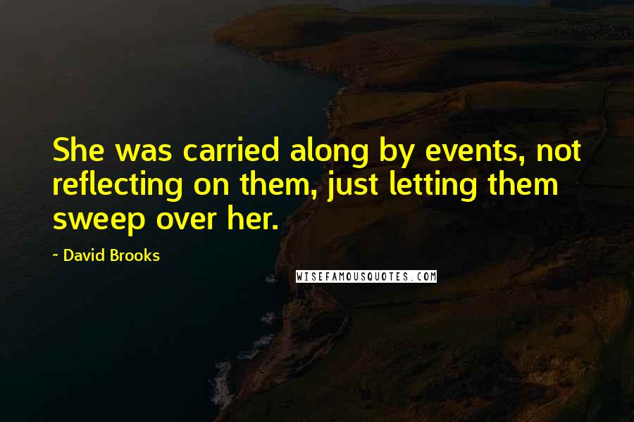 David Brooks Quotes: She was carried along by events, not reflecting on them, just letting them sweep over her.