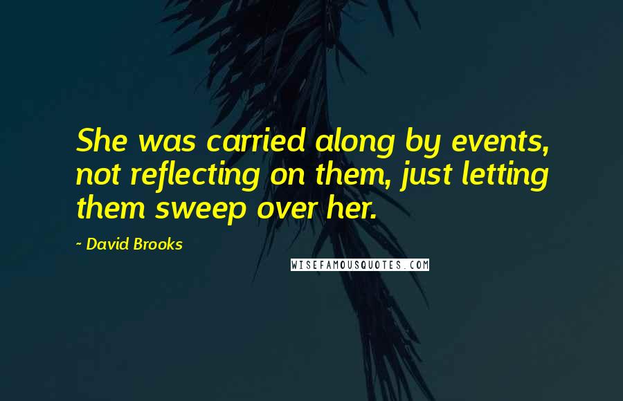 David Brooks Quotes: She was carried along by events, not reflecting on them, just letting them sweep over her.