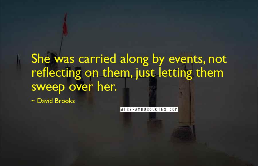 David Brooks Quotes: She was carried along by events, not reflecting on them, just letting them sweep over her.