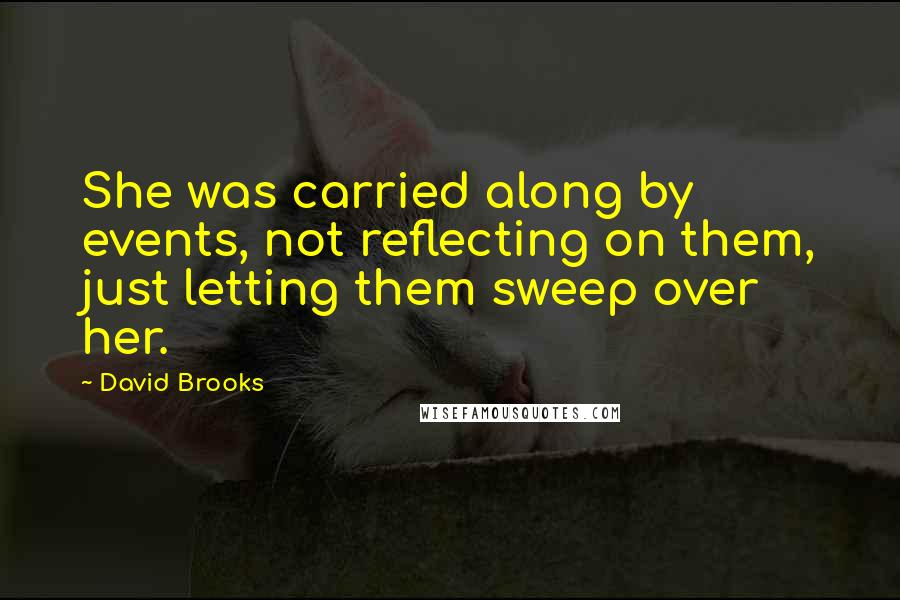 David Brooks Quotes: She was carried along by events, not reflecting on them, just letting them sweep over her.