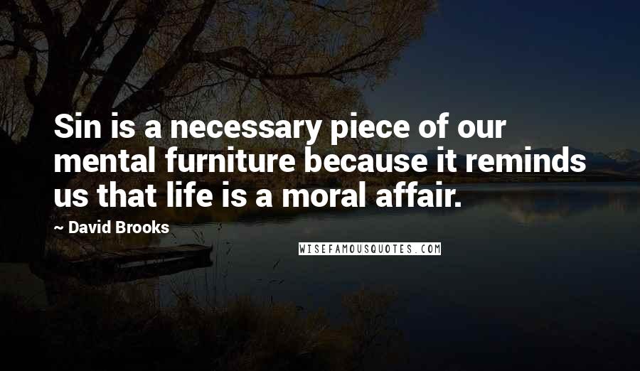 David Brooks Quotes: Sin is a necessary piece of our mental furniture because it reminds us that life is a moral affair.