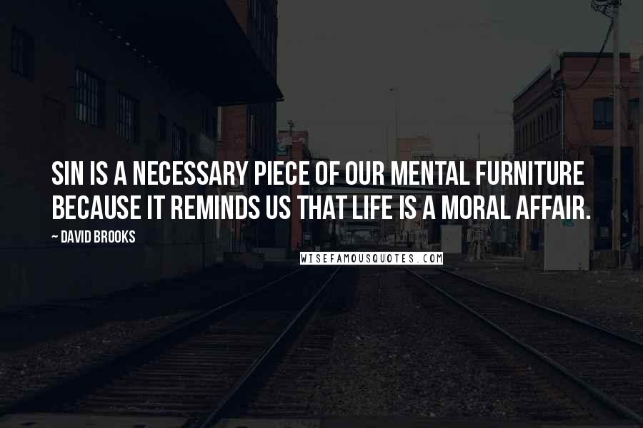 David Brooks Quotes: Sin is a necessary piece of our mental furniture because it reminds us that life is a moral affair.