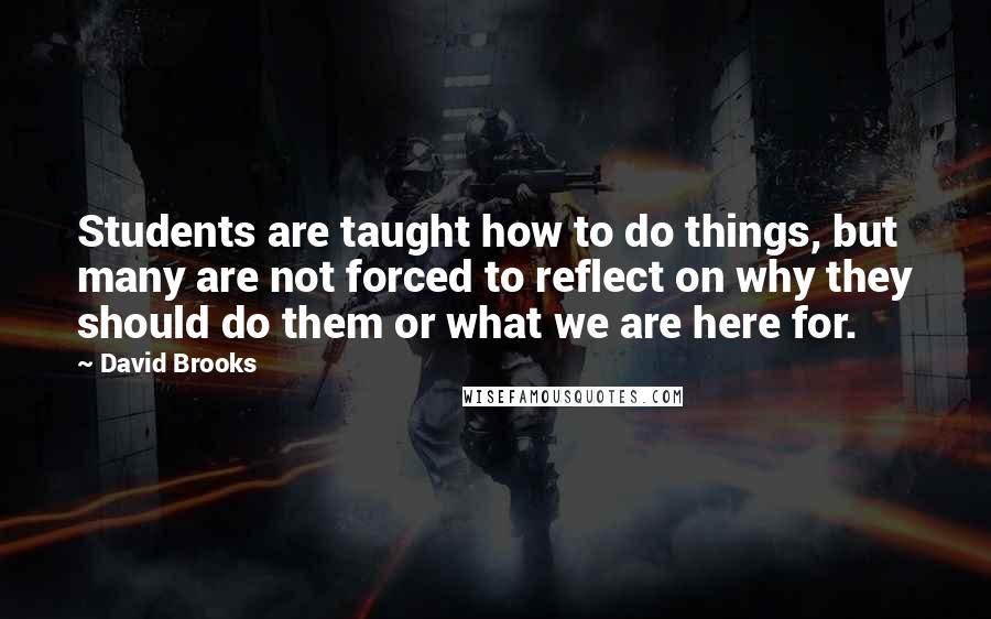 David Brooks Quotes: Students are taught how to do things, but many are not forced to reflect on why they should do them or what we are here for.