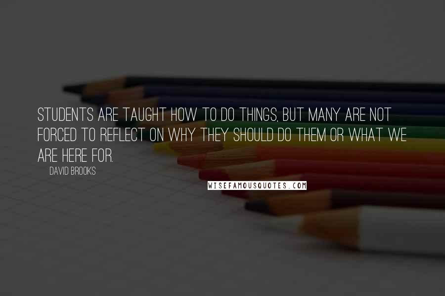 David Brooks Quotes: Students are taught how to do things, but many are not forced to reflect on why they should do them or what we are here for.