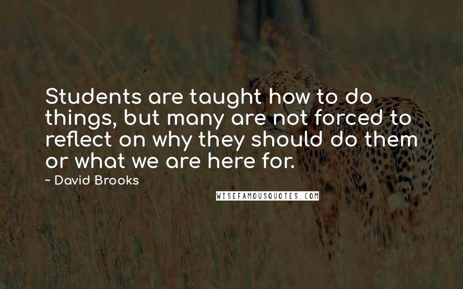 David Brooks Quotes: Students are taught how to do things, but many are not forced to reflect on why they should do them or what we are here for.