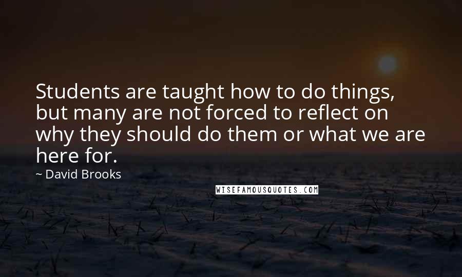David Brooks Quotes: Students are taught how to do things, but many are not forced to reflect on why they should do them or what we are here for.