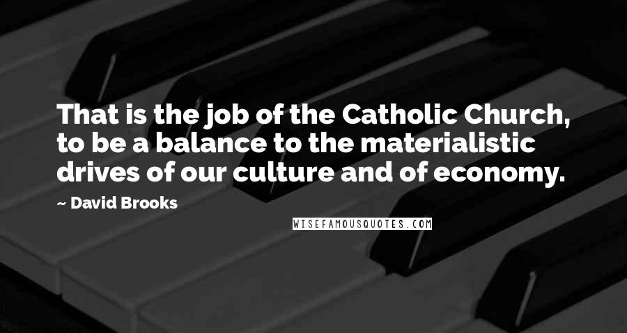 David Brooks Quotes: That is the job of the Catholic Church, to be a balance to the materialistic drives of our culture and of economy.