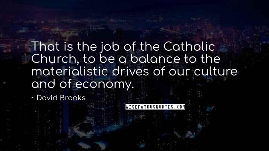 David Brooks Quotes: That is the job of the Catholic Church, to be a balance to the materialistic drives of our culture and of economy.