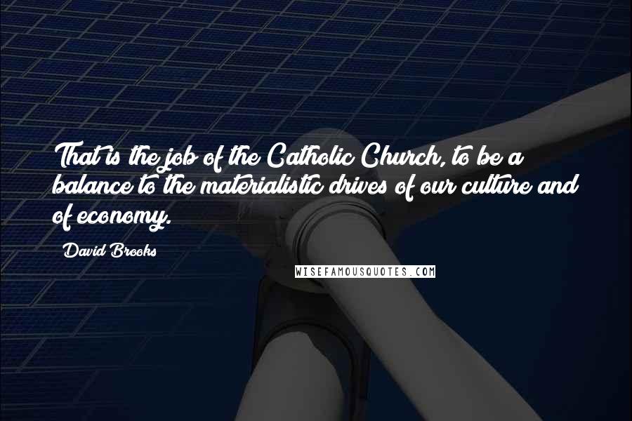 David Brooks Quotes: That is the job of the Catholic Church, to be a balance to the materialistic drives of our culture and of economy.