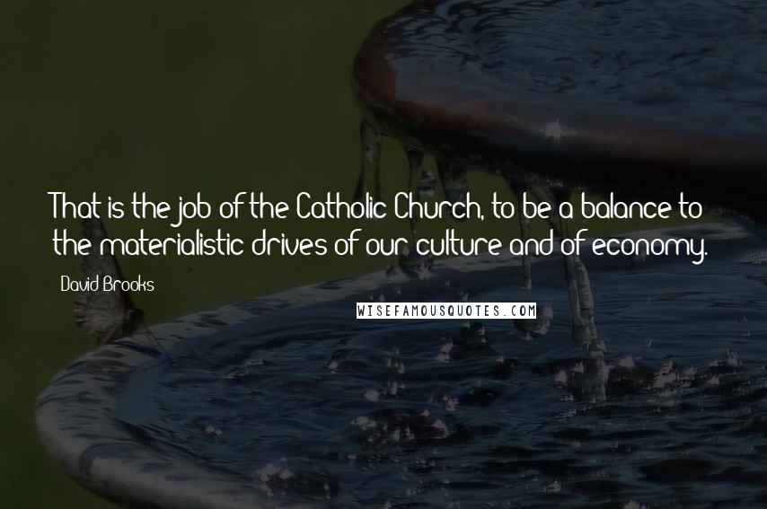 David Brooks Quotes: That is the job of the Catholic Church, to be a balance to the materialistic drives of our culture and of economy.