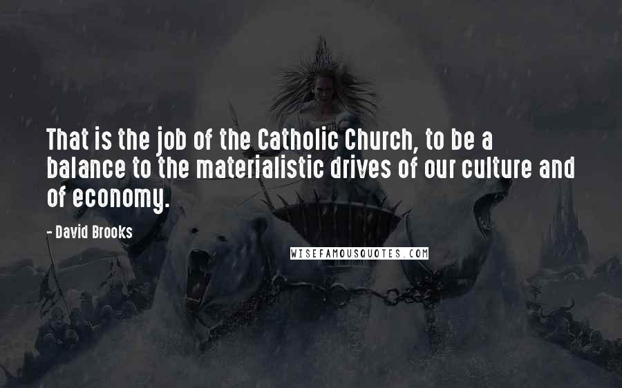 David Brooks Quotes: That is the job of the Catholic Church, to be a balance to the materialistic drives of our culture and of economy.