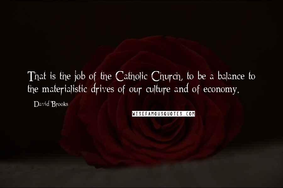 David Brooks Quotes: That is the job of the Catholic Church, to be a balance to the materialistic drives of our culture and of economy.