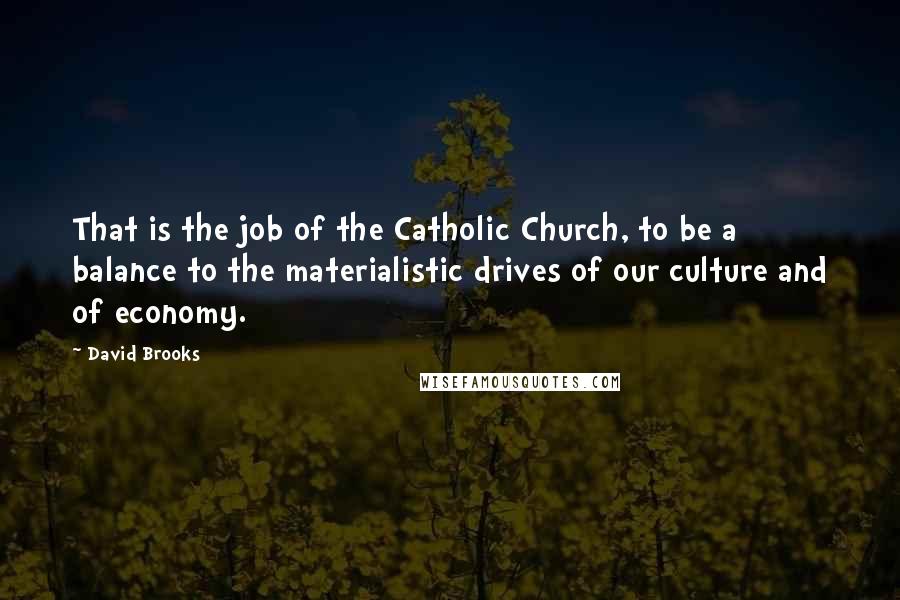 David Brooks Quotes: That is the job of the Catholic Church, to be a balance to the materialistic drives of our culture and of economy.