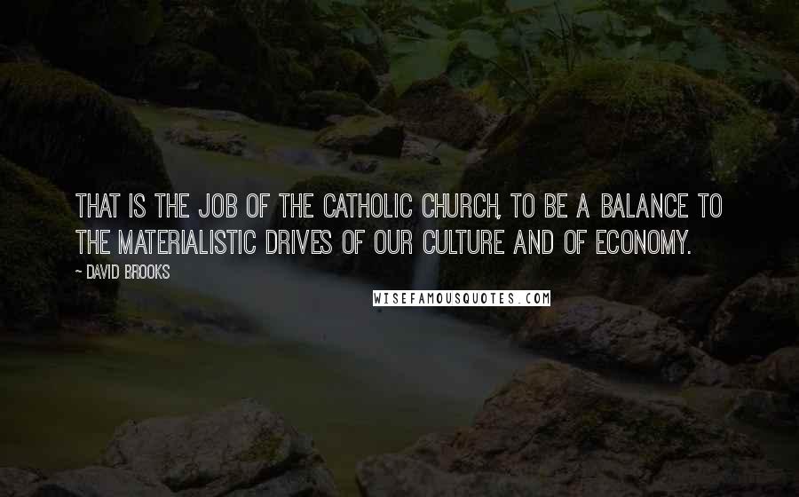 David Brooks Quotes: That is the job of the Catholic Church, to be a balance to the materialistic drives of our culture and of economy.