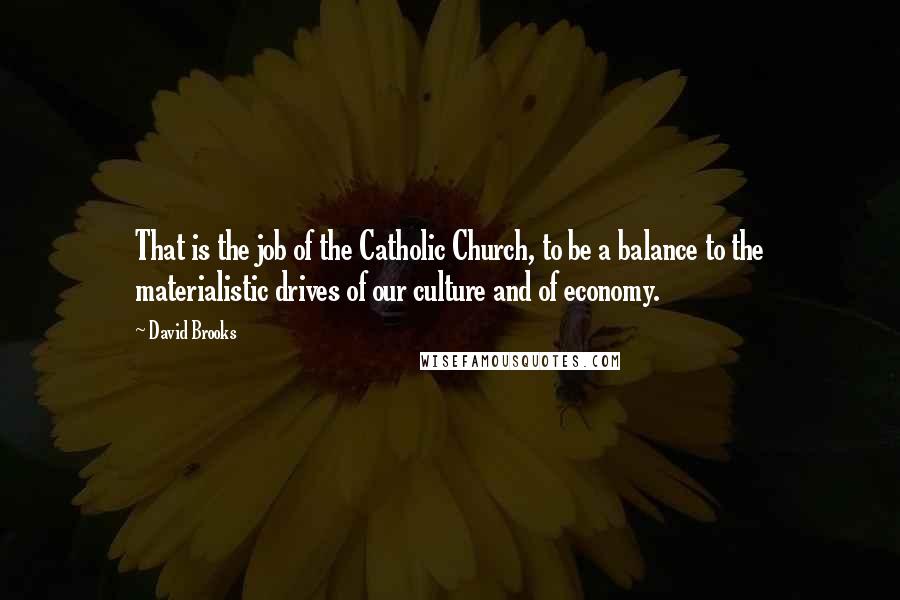 David Brooks Quotes: That is the job of the Catholic Church, to be a balance to the materialistic drives of our culture and of economy.