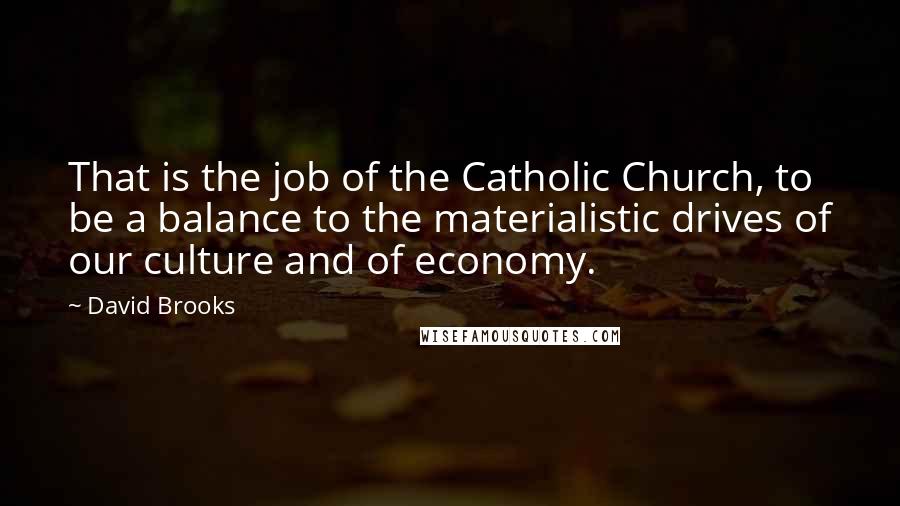 David Brooks Quotes: That is the job of the Catholic Church, to be a balance to the materialistic drives of our culture and of economy.