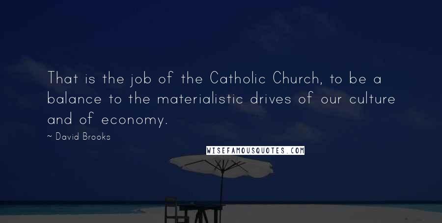 David Brooks Quotes: That is the job of the Catholic Church, to be a balance to the materialistic drives of our culture and of economy.