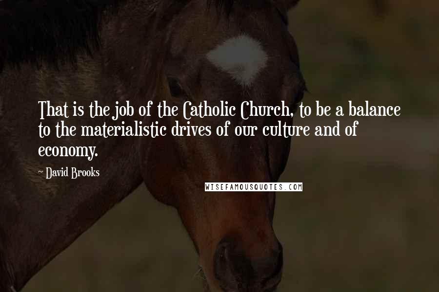 David Brooks Quotes: That is the job of the Catholic Church, to be a balance to the materialistic drives of our culture and of economy.