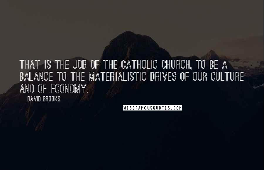 David Brooks Quotes: That is the job of the Catholic Church, to be a balance to the materialistic drives of our culture and of economy.