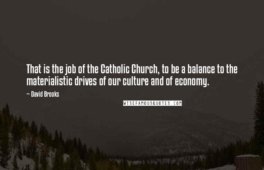 David Brooks Quotes: That is the job of the Catholic Church, to be a balance to the materialistic drives of our culture and of economy.