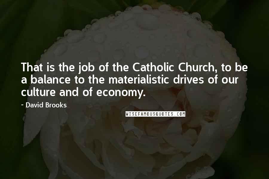 David Brooks Quotes: That is the job of the Catholic Church, to be a balance to the materialistic drives of our culture and of economy.