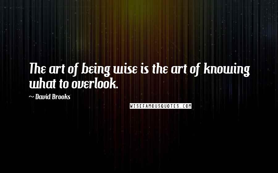 David Brooks Quotes: The art of being wise is the art of knowing what to overlook.