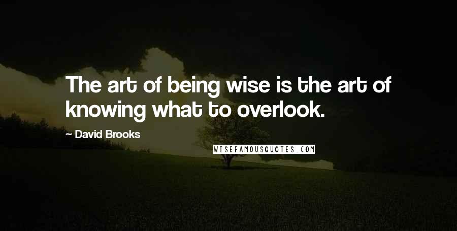 David Brooks Quotes: The art of being wise is the art of knowing what to overlook.