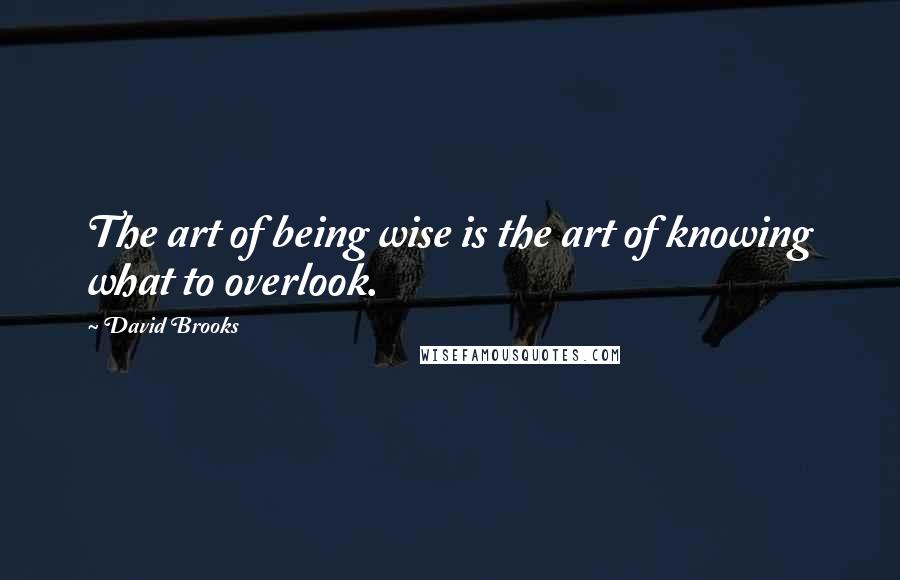 David Brooks Quotes: The art of being wise is the art of knowing what to overlook.