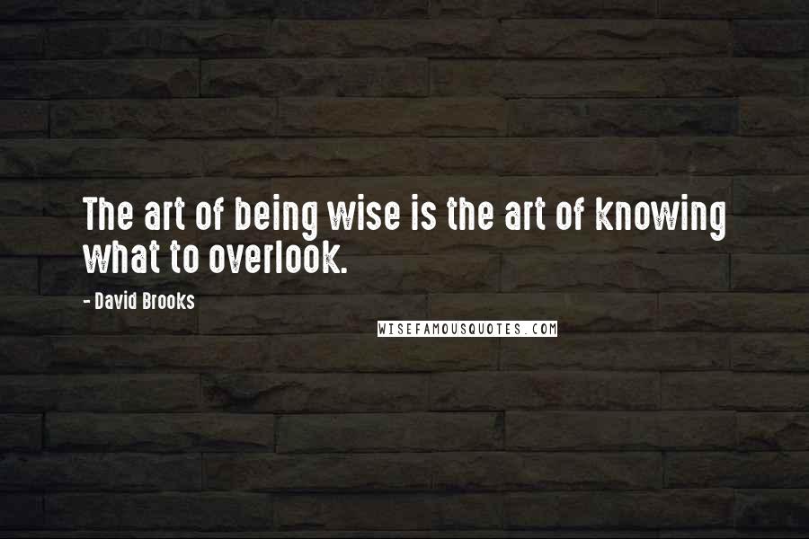 David Brooks Quotes: The art of being wise is the art of knowing what to overlook.