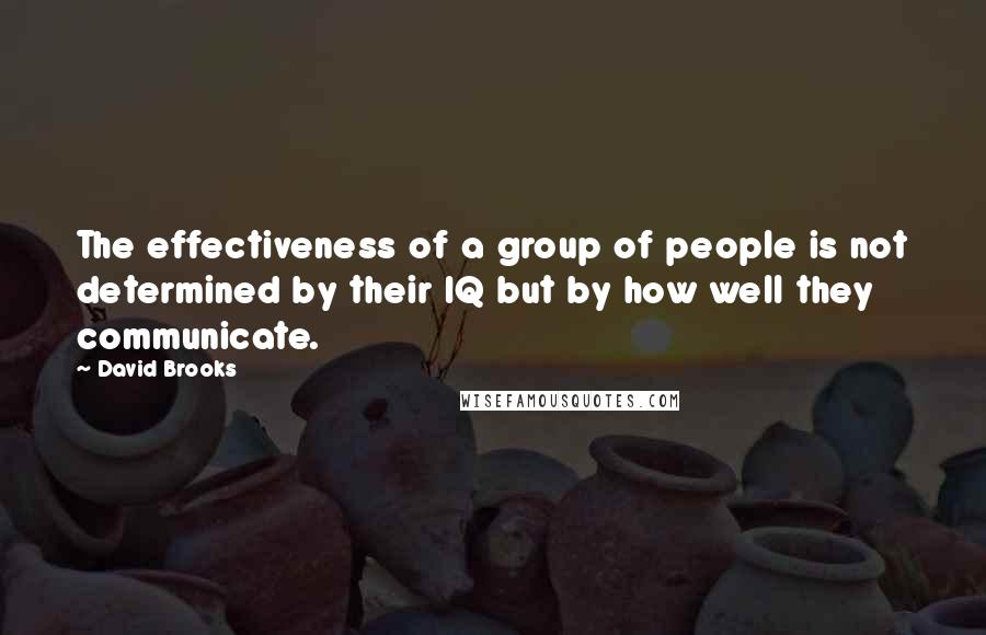David Brooks Quotes: The effectiveness of a group of people is not determined by their IQ but by how well they communicate.