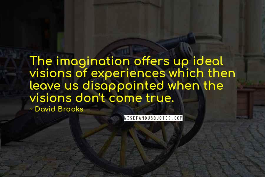 David Brooks Quotes: The imagination offers up ideal visions of experiences which then leave us disappointed when the visions don't come true.