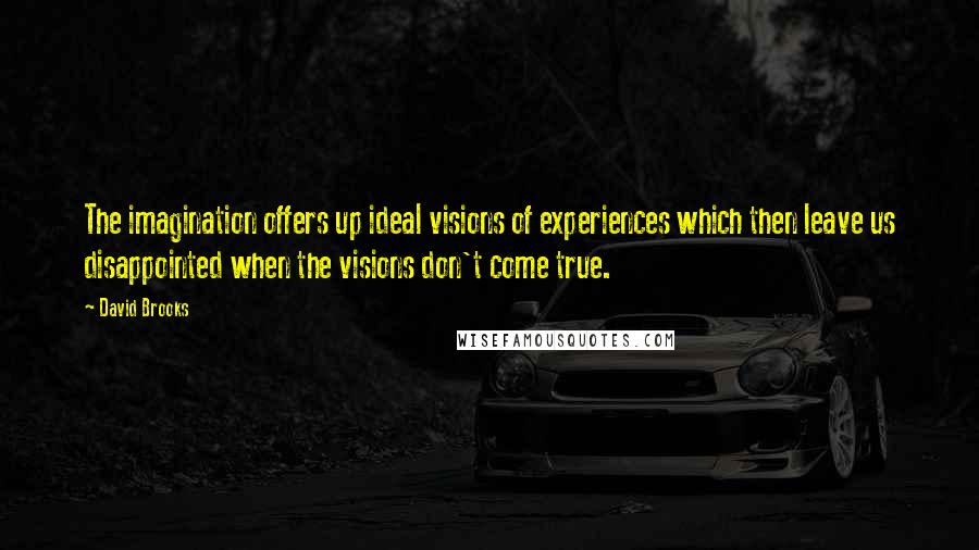 David Brooks Quotes: The imagination offers up ideal visions of experiences which then leave us disappointed when the visions don't come true.